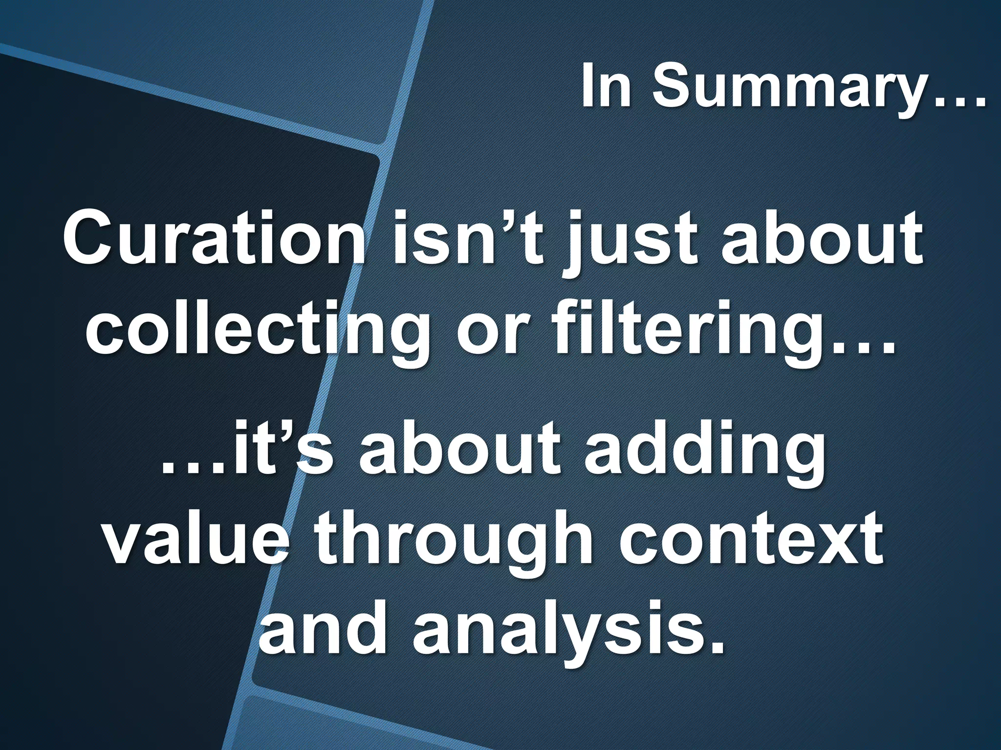 In Summary…
Curation isn’t just about
collecting or filtering…
…it’s about adding
value through context
and analysis.
 