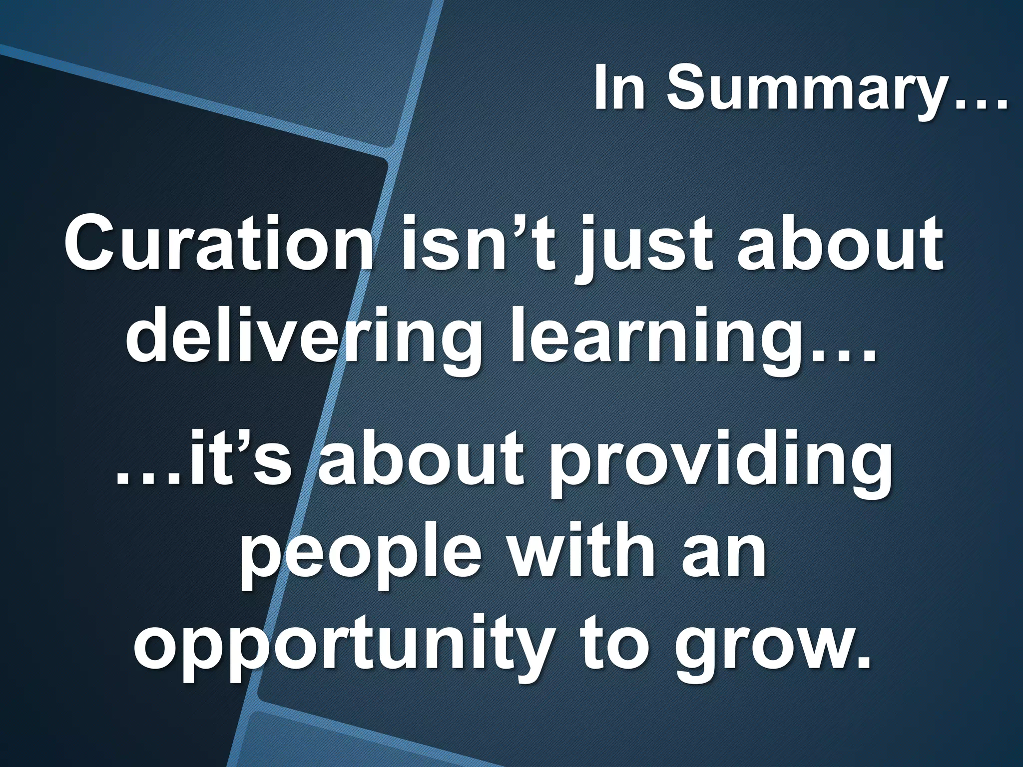 In Summary…
Curation isn’t just about
delivering learning…
…it’s about providing
people with an
opportunity to grow.
 