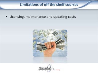 Limitations of off the shelf courses
• Licensing, maintenance and updating costs
 