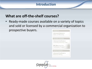 Introduction
What are off-the-shelf courses?
• Ready-made courses available on a variety of topics
and sold or licensed by...