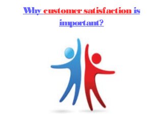Why customer satisfaction is 
important? 
 
