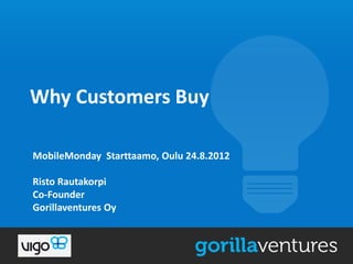 Why Customers Buy

MobileMonday Starttaamo, Oulu 24.8.2012

Risto Rautakorpi
Co-Founder
Gorillaventures Oy
 