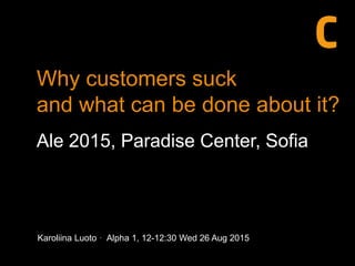 Karoliina Luoto · Alpha 1, 12-12:30 Wed 26 Aug 2015
Why customers suck
and what can be done about it?
Ale 2015, Paradise Center, Sofia
 