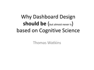 Why Dashboard Design
should be (but almost never is)
based on Cognitive Science
Thomas Watkins
 