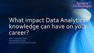 What impact Data Analytics
knowledge can have on your
career?
AMIT SRIVASTAVA
FOUNDER & CEO
ESCALERA TECHNOLOGIES
 