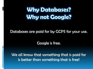 Why Databases?
Why not Google?
Databases are paid for by GCPS for your use.
Google is free.
We all know that something that is paid for
is better than something that is free!
 