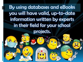By using databases and eBooks
you will have valid, up-to-date
information written by experts
in their field for your school
projects.
 