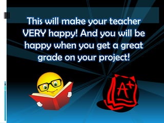This will make your teacher
VERY happy! And you will be
happy when you get a great
grade on your project!
 