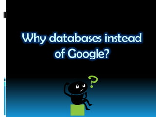 Why databases instead
of Google?
 