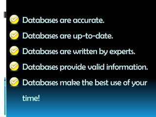 Databases are accurate.
Databases are up-to-date.
Databases are written by experts.
Databases provide valid information.
Databases make the best use of your
time!
 