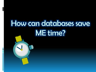 How can databases save
ME time?
 