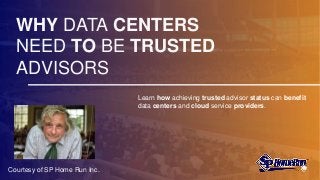 WHY DATA CENTERS
NEED TO BE TRUSTED
ADVISORS
Learn how achieving trusted advisor status can benefit
data centers and cloud service providers.
Courtesy of SP Home Run Inc.
 