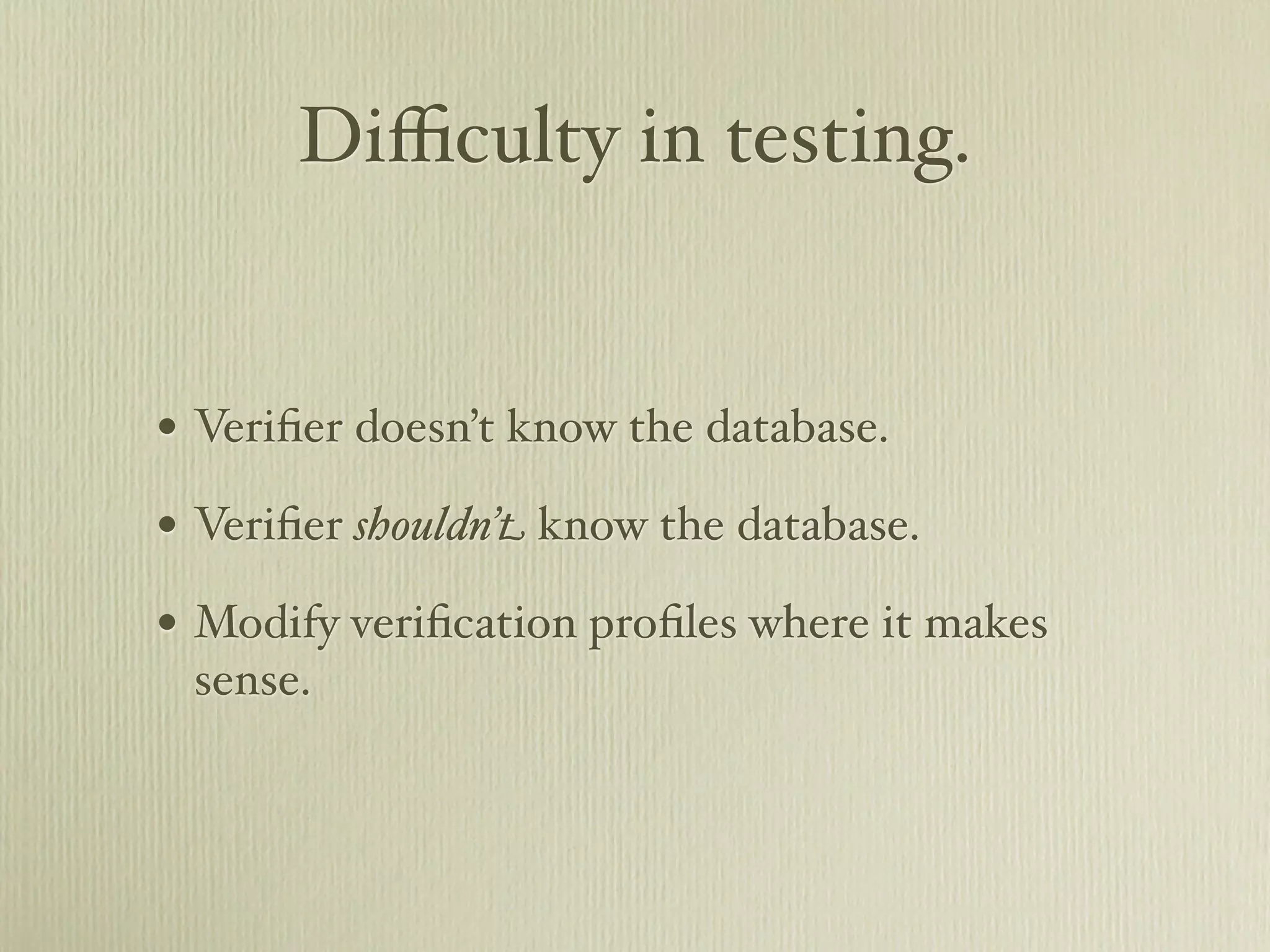 Diﬃculty in testing.


• Veriﬁer doesn’t know the database.
• Veriﬁer shouldn’t know the database.
• Modify veriﬁcation proﬁles where it makes
 sense.
 