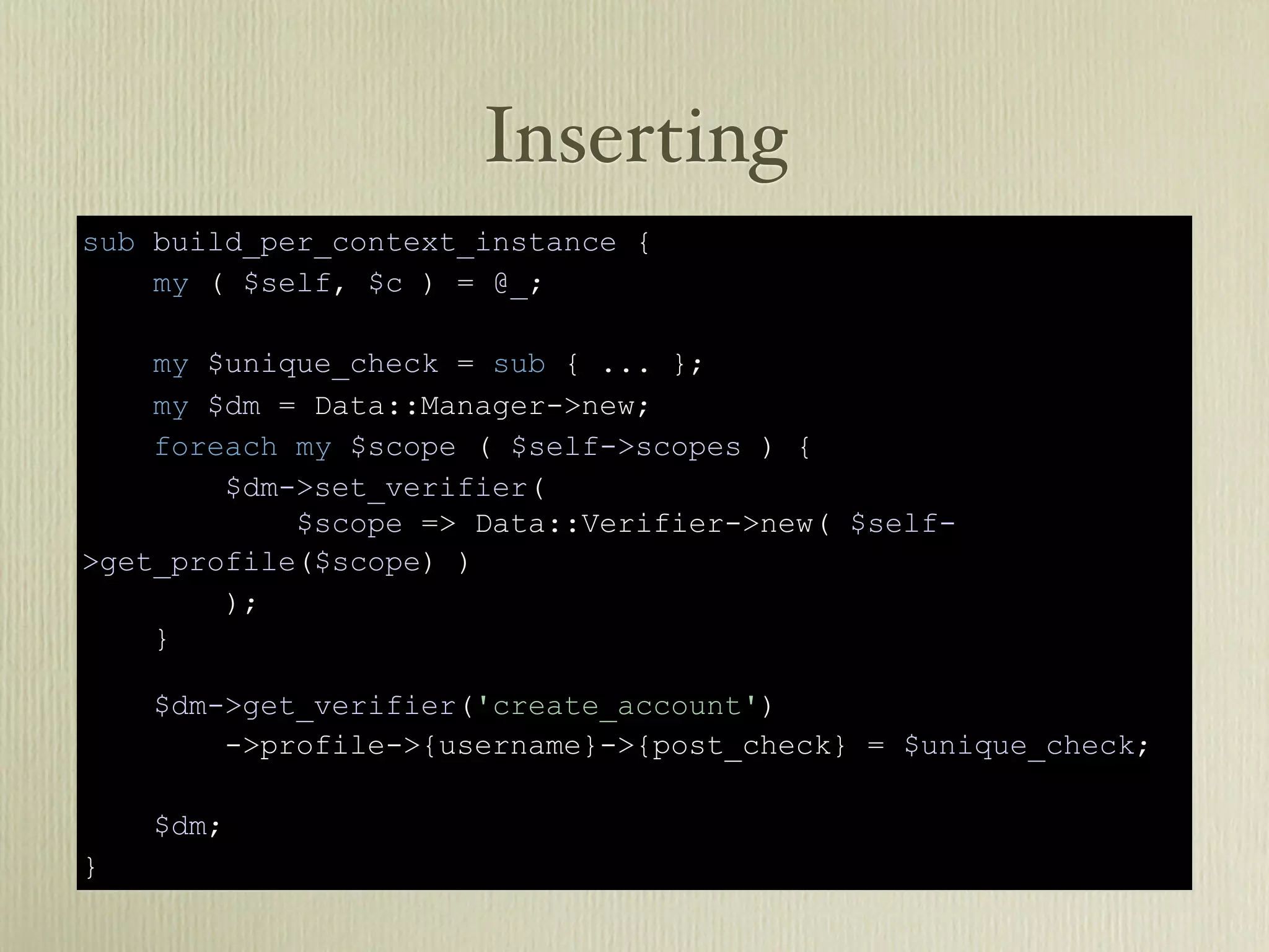 Inserting
sub build_per_context_instance {
    my ( $self, $c ) = @_;

    my $unique_check = sub { ... };
    my $dm = Data::Manager->new;
    foreach my $scope ( $self->scopes ) {
        $dm->set_verifier(
            $scope => Data::Verifier->new( $self-
>get_profile($scope) )
        );
    }

    $dm->get_verifier('create_account')
        ->profile->{username}->{post_check} = $unique_check;

    $dm;
}
 