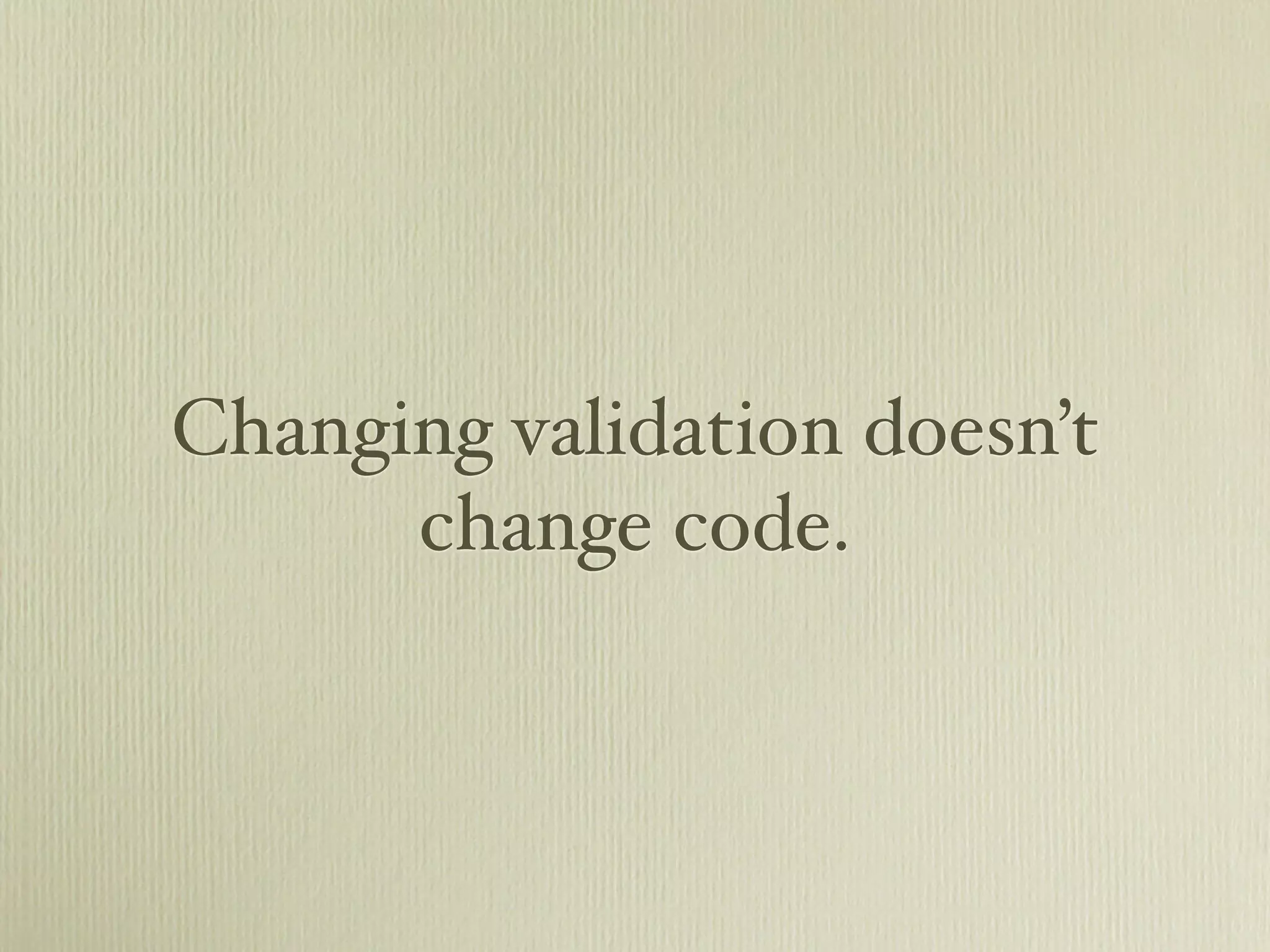 Changing validation doesn’t
      change code.
 
