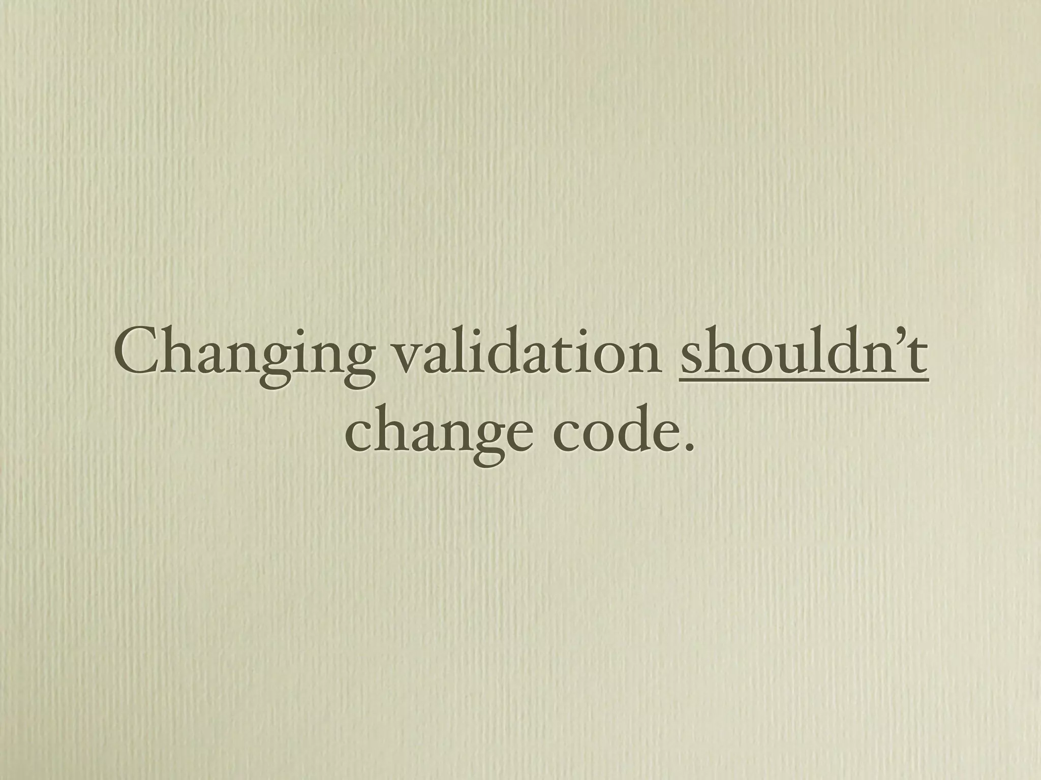 Changing validation shouldn’t
       change code.
 