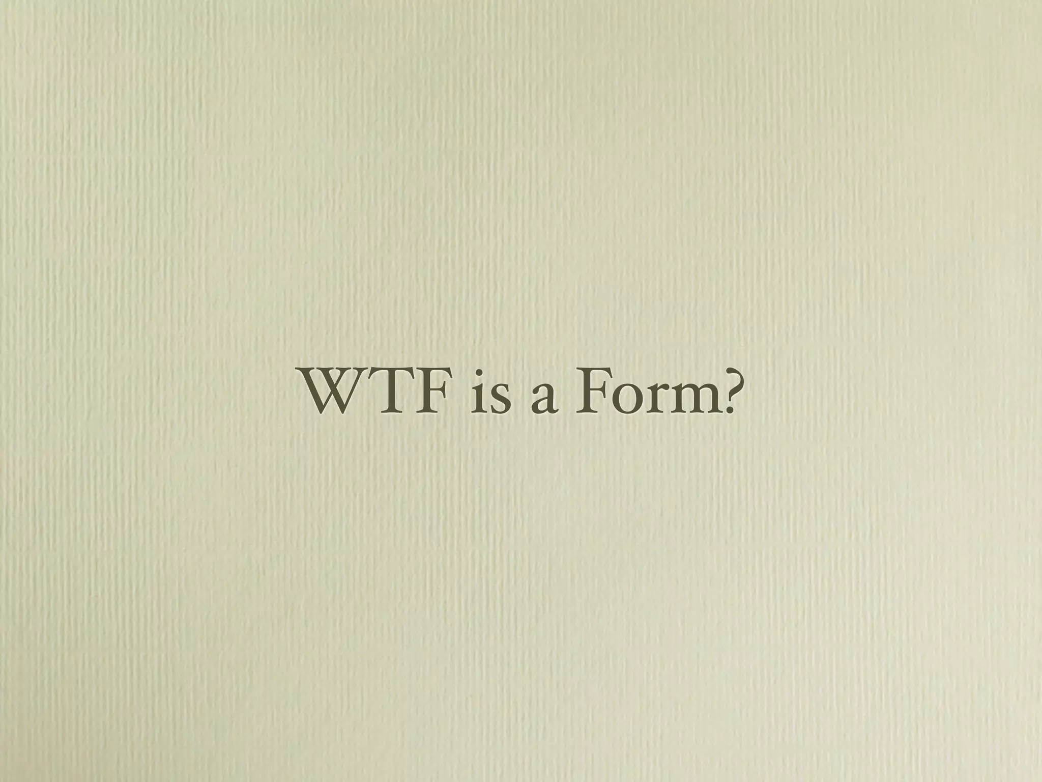 WTF is a Form?
 