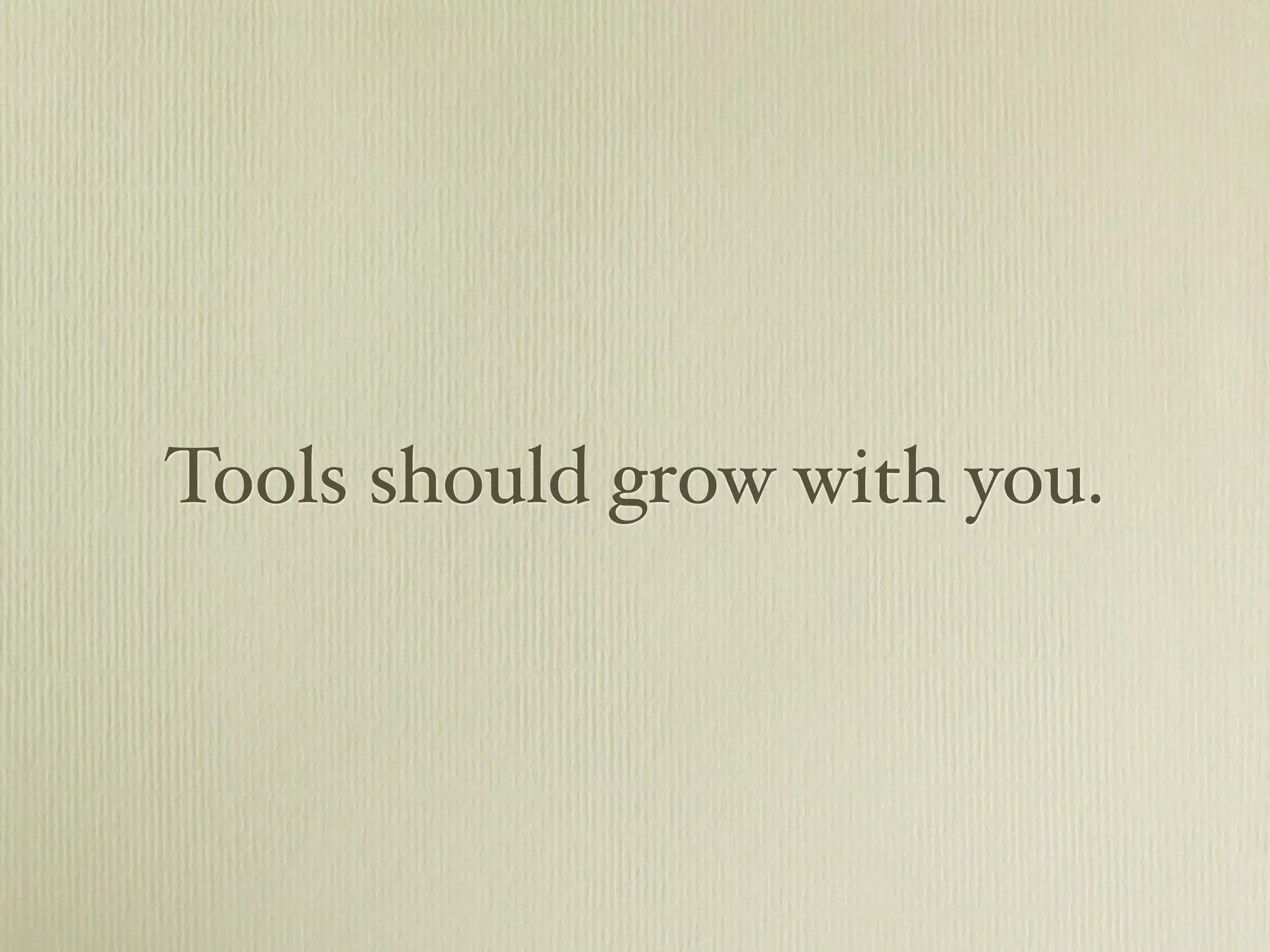 Tools should grow with you.
 