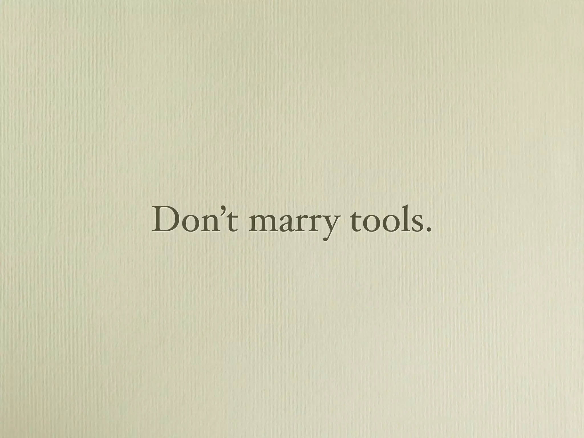 Don’t marry tools.
 