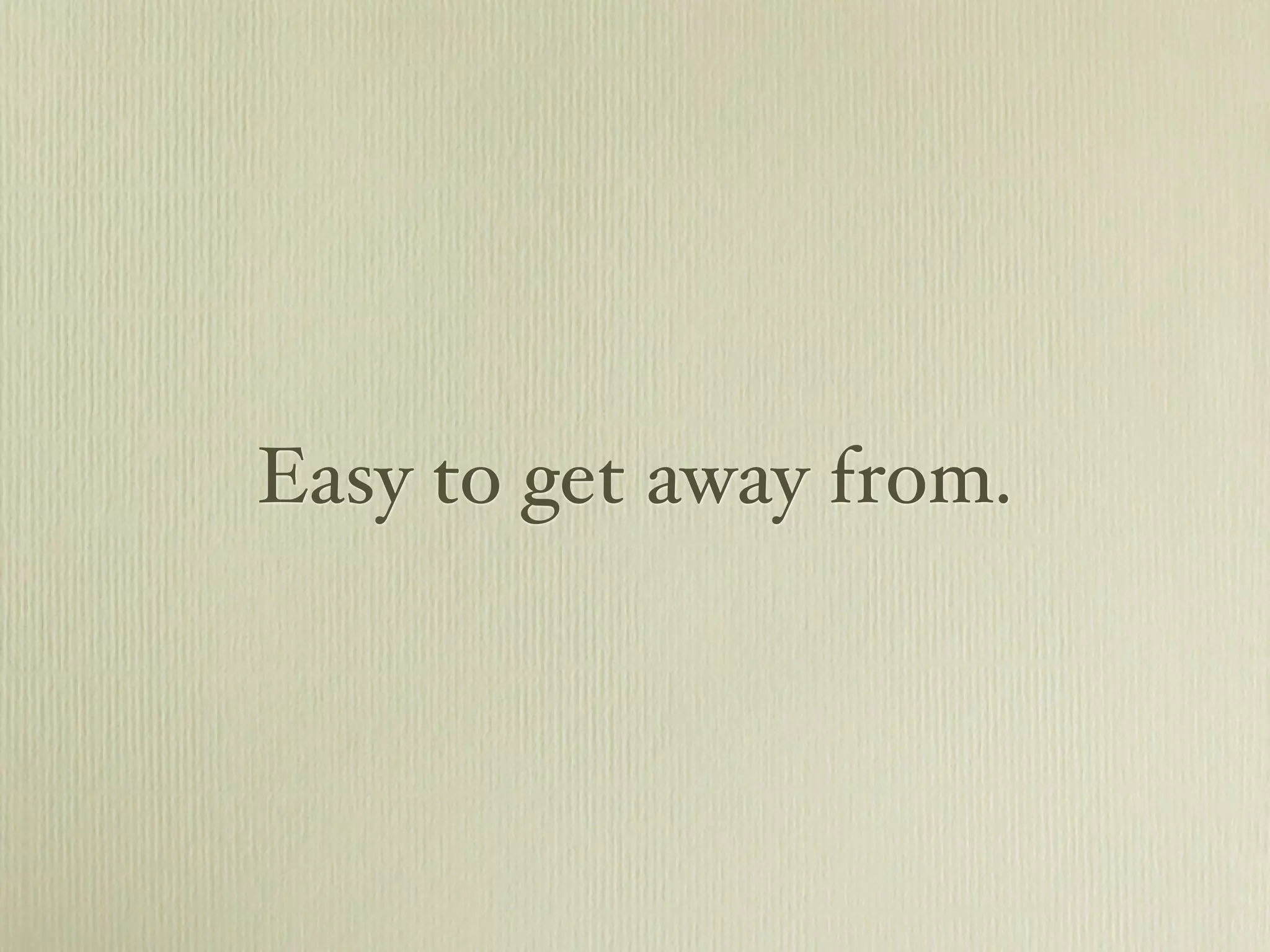 Easy to get away from.
 