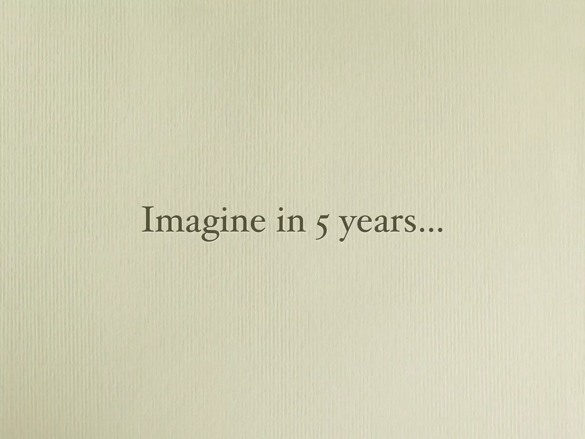 Imagine in 5 years…
 