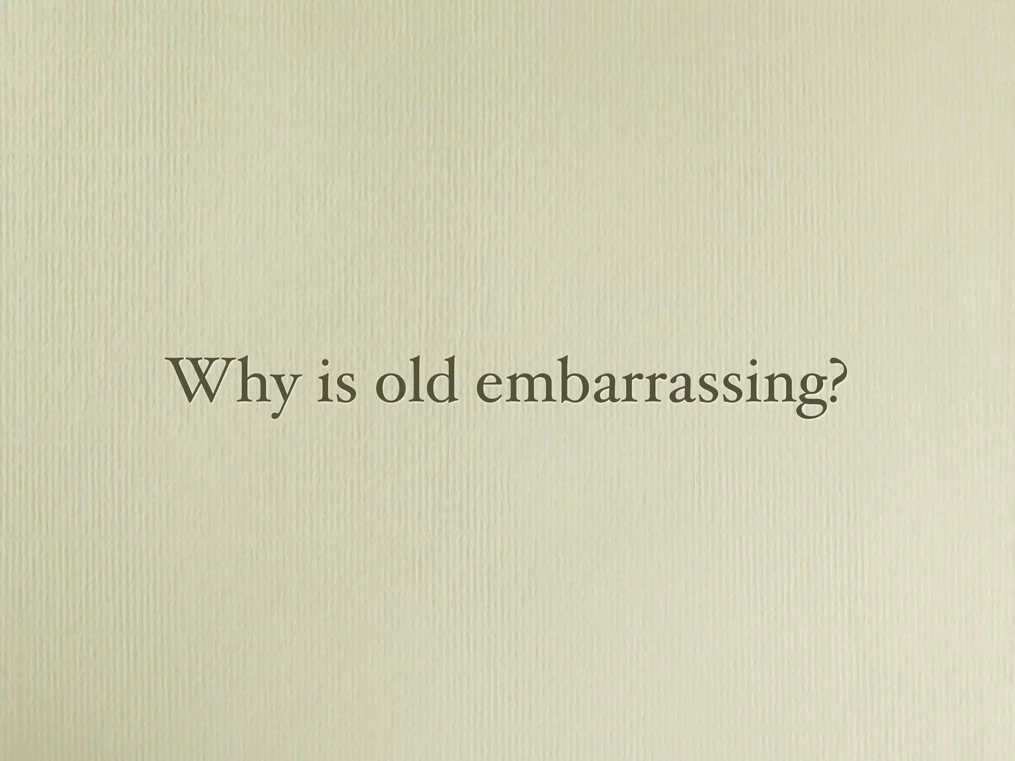 Why is old embarrassing?
 