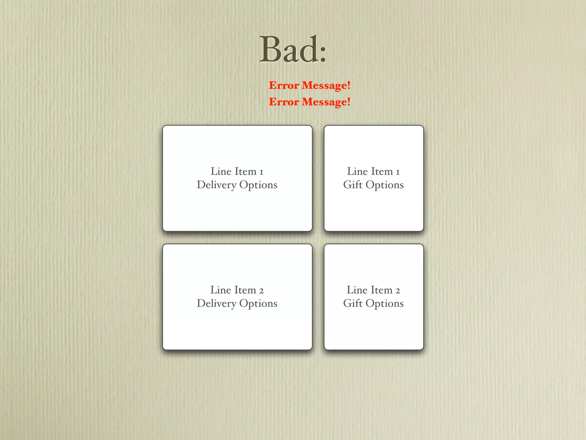 Bad:
              Error Message!
              Error Message!




  Line Item 1             Line Item 1
Delivery Options          Gift Options




  Line Item 2             Line Item 2
Delivery Options          Gift Options
 