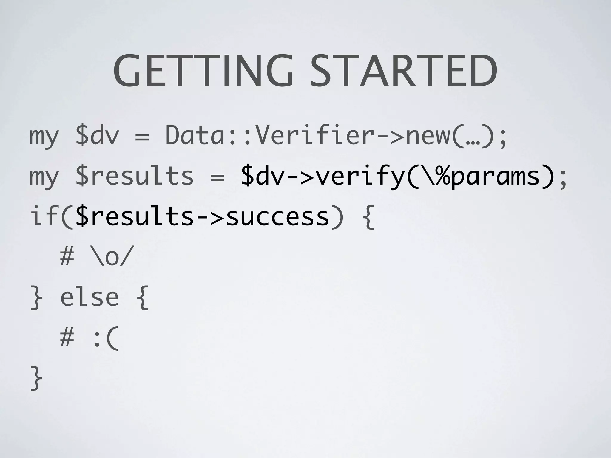 GETTING STARTED
my $dv = Data::Verifier->new(…);
my $results = $dv->verify(%params);
if($results->success) {
    # o/
} else {
    # :(
}
 