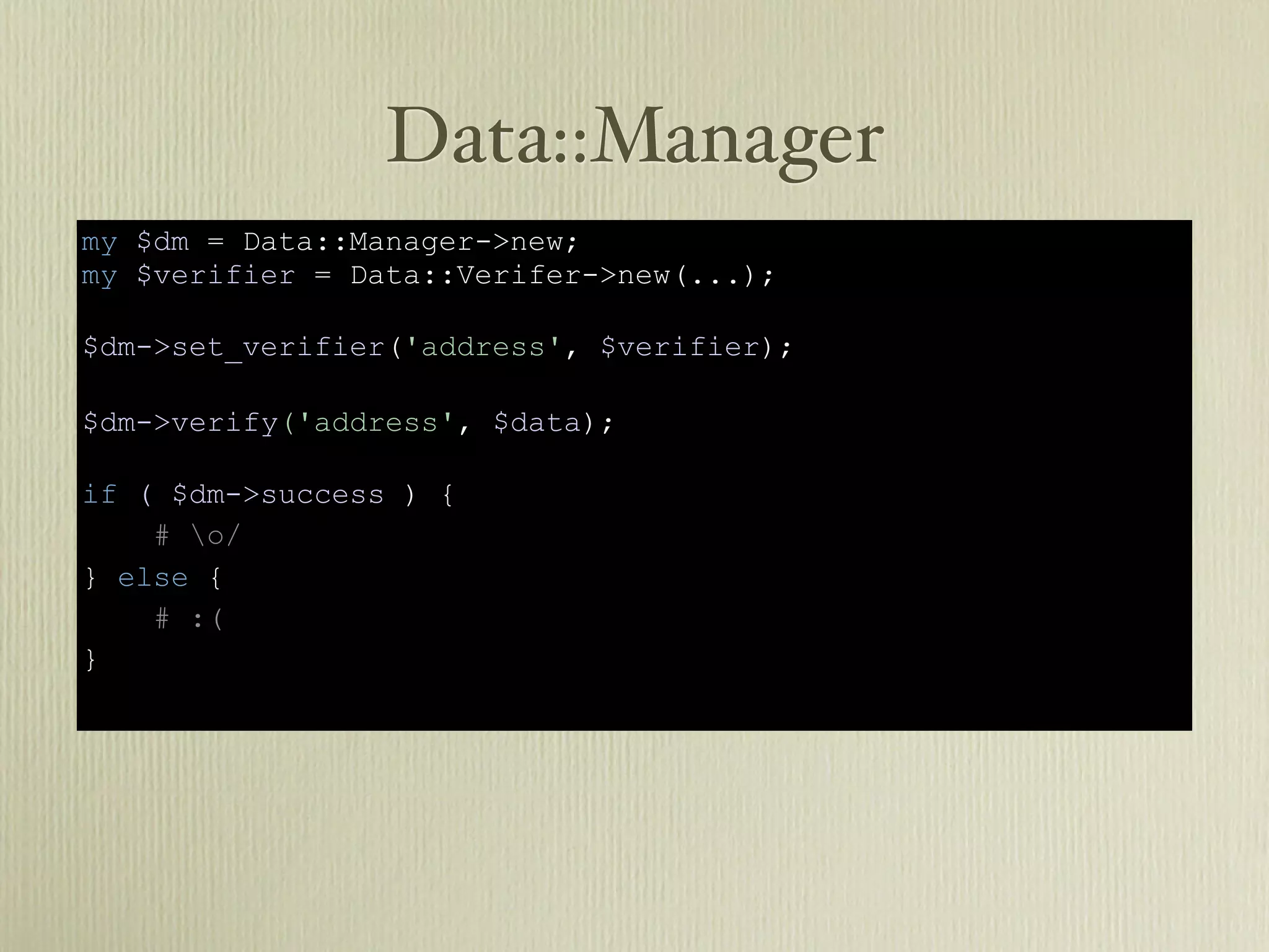 Data::Manager
my $dm = Data::Manager->new;
my $verifier = Data::Verifer->new(...);

$dm->set_verifier('address', $verifier);

$dm->verify('address', $data);

if ( $dm->success ) {
    # o/
} else {
    # :(
}
 