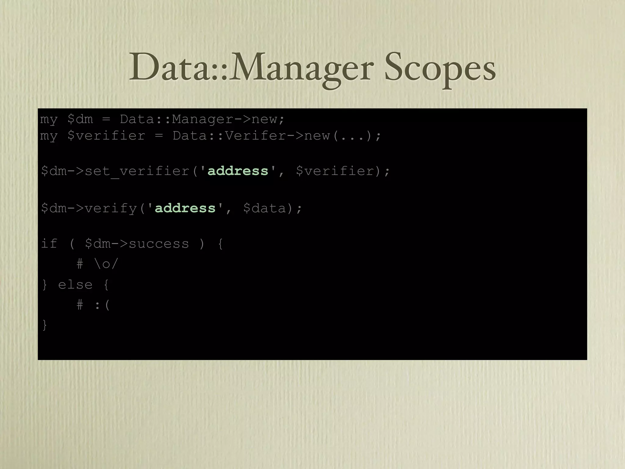 Data::Manager Scopes
my $dm = Data::Manager->new;
my $verifier = Data::Verifer->new(...);

$dm->set_verifier('address', $verifier);

$dm->verify('address', $data);

if ( $dm->success ) {
    # o/
} else {
    # :(
}
 