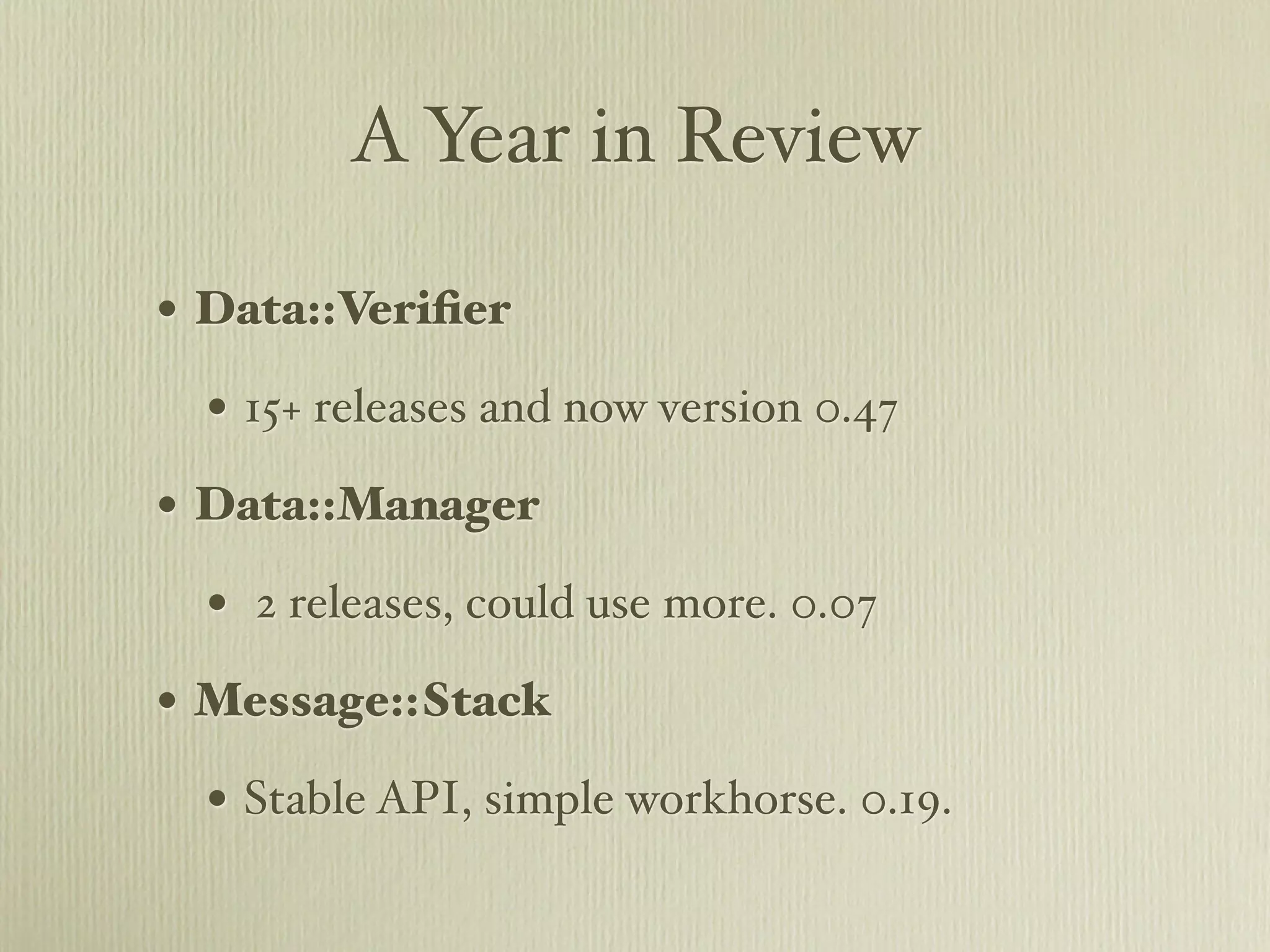 A Year in Review

• Data::Veriﬁer
  • 15+ releases and now version 0.47
• Data::Manager
  • 2 releases, could use more. 0.07
• Message::Stack
  • Stable API, simple workhorse. 0.19.
 