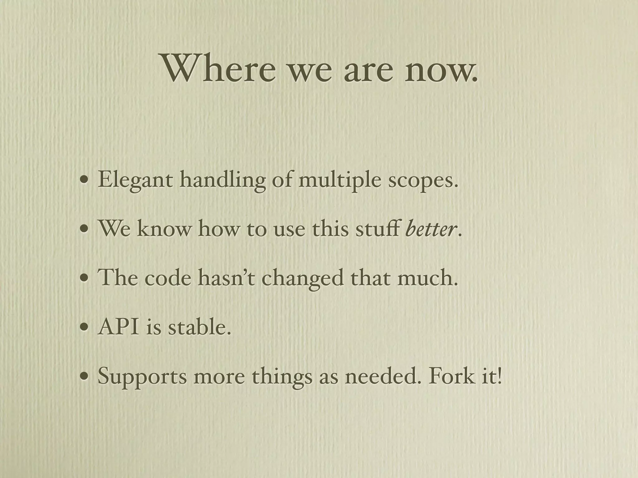 Where we are now.

• Elegant handling of multiple scopes.
• We know how to use this stuﬀ better.
• The code hasn’t changed that much.
• API is stable.
• Supports more things as needed. Fork it!
 