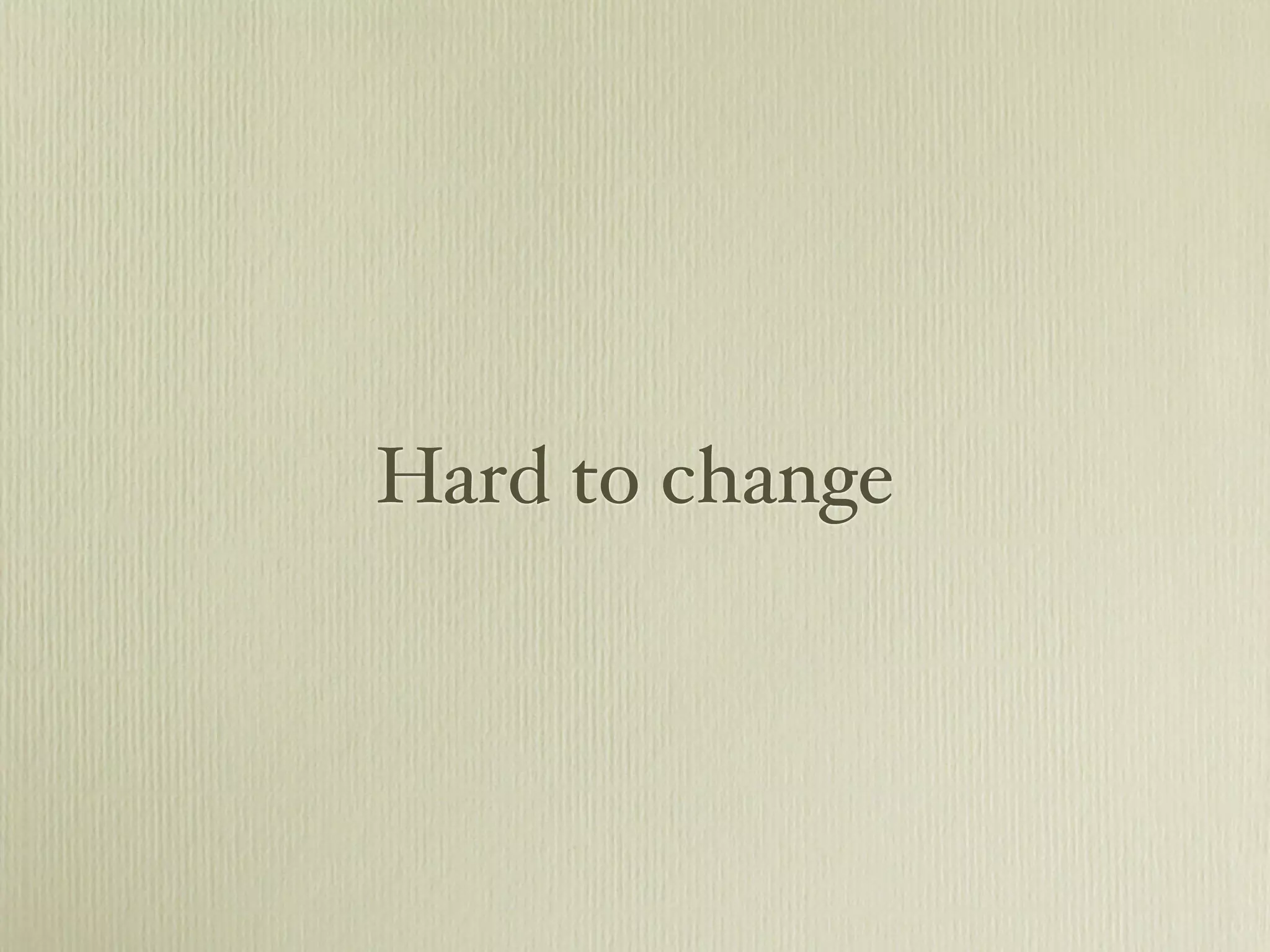 Hard to change
 