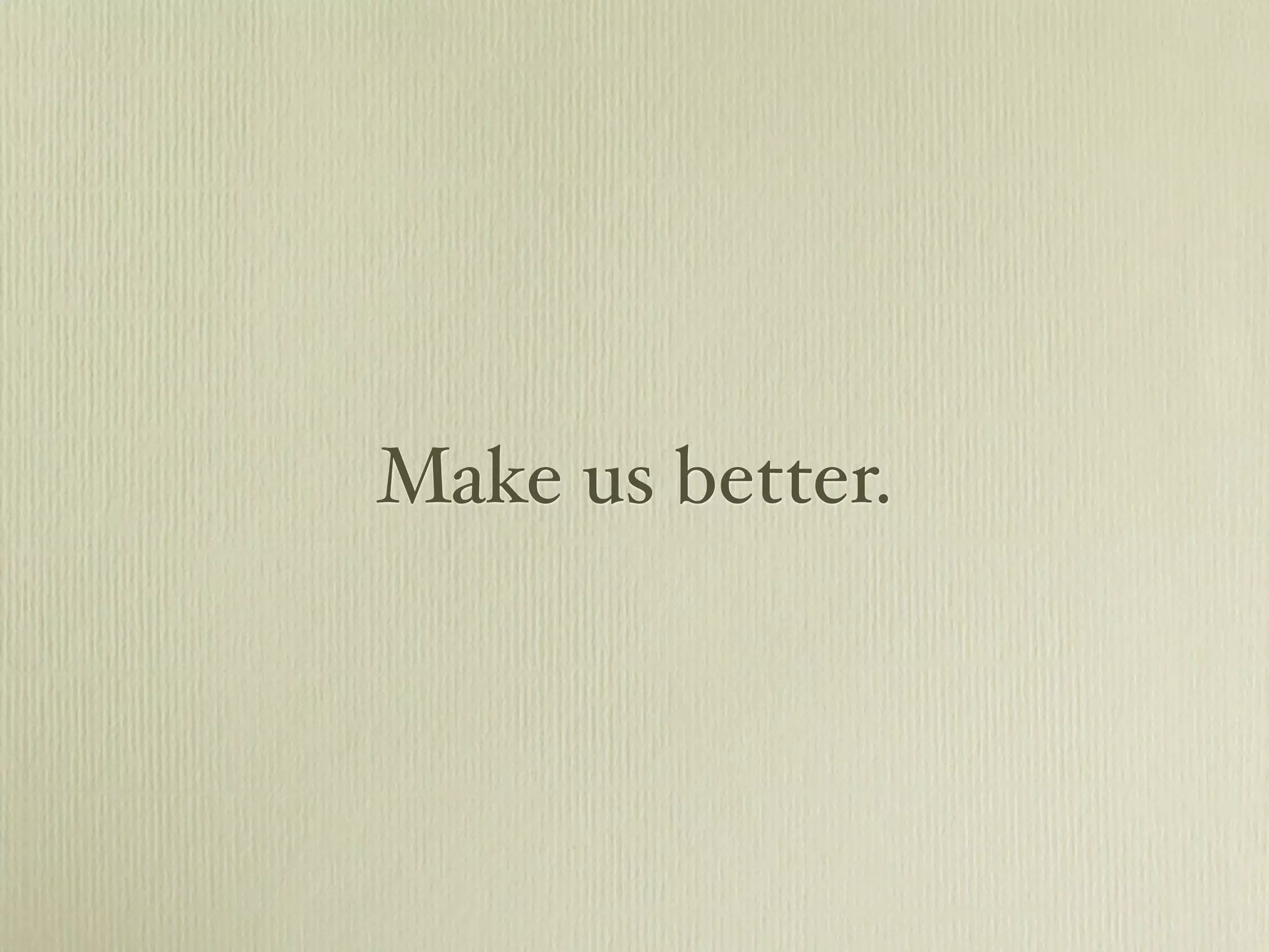 Make us better.
 