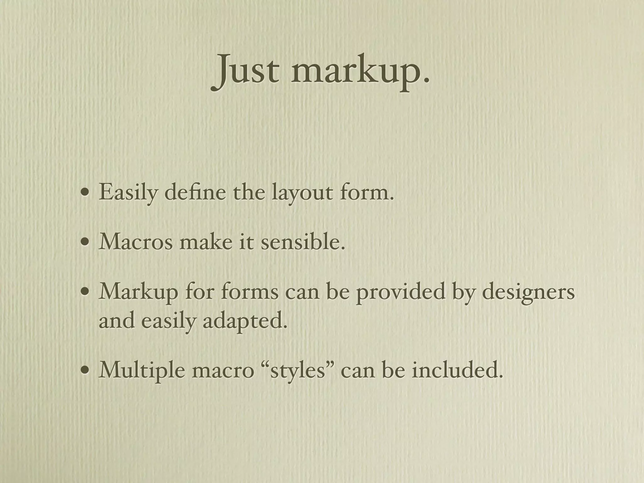 Just markup.

• Easily deﬁne the layout form.
• Macros make it sensible.
• Markup for forms can be provided by designers
 and easily adapted.

• Multiple macro “styles” can be included.
 