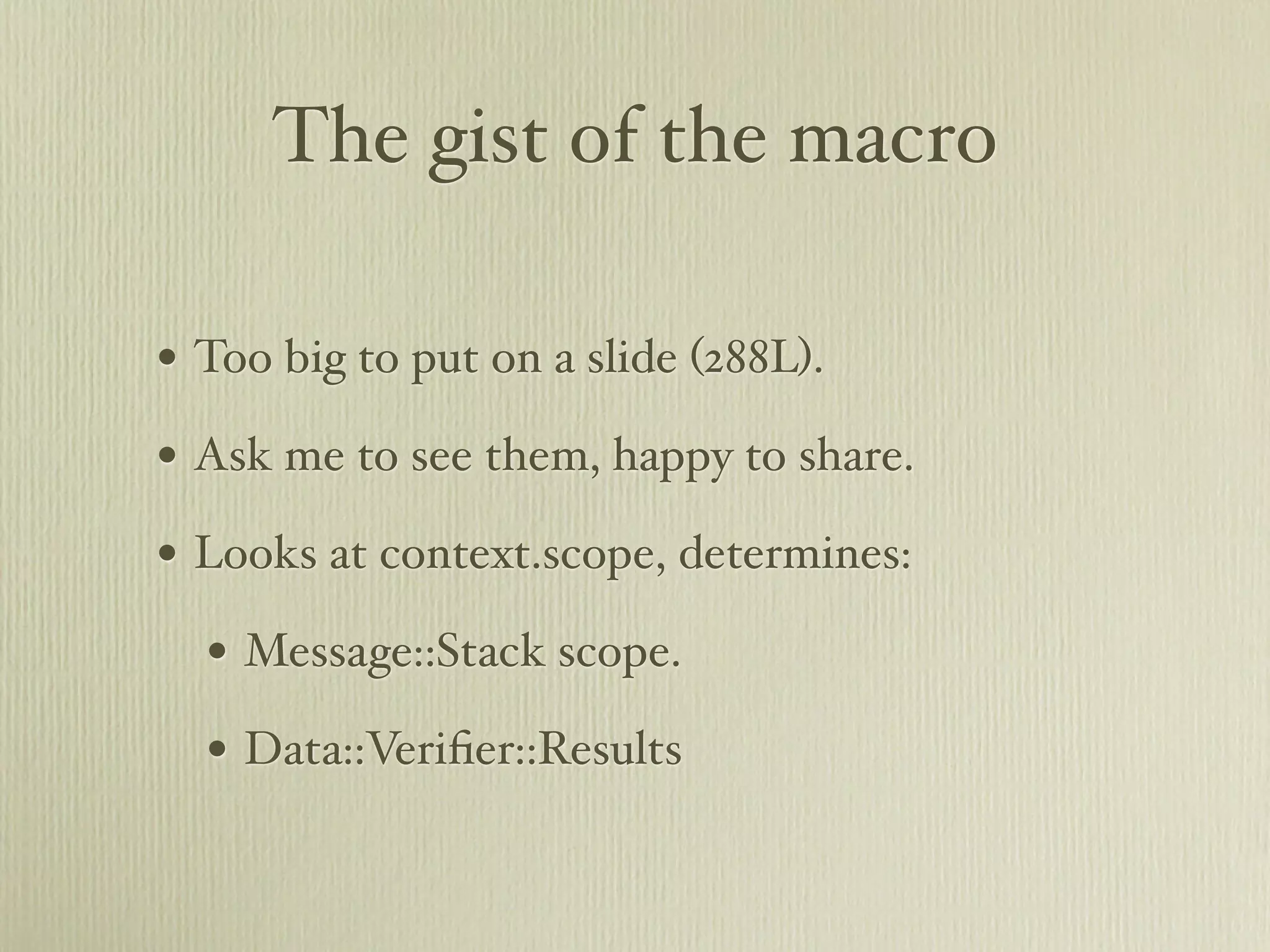 The gist of the macro

• Too big to put on a slide (288L).
• Ask me to see them, happy to share.
• Looks at context.scope, determines:
  • Message::Stack scope.
  • Data::Veriﬁer::Results
 