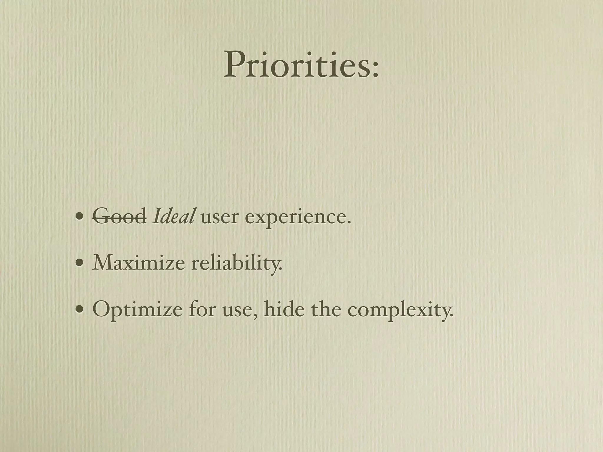 Priorities:


• Good Ideal user experience.
• Maximize reliability.
• Optimize for use, hide the complexity.
 