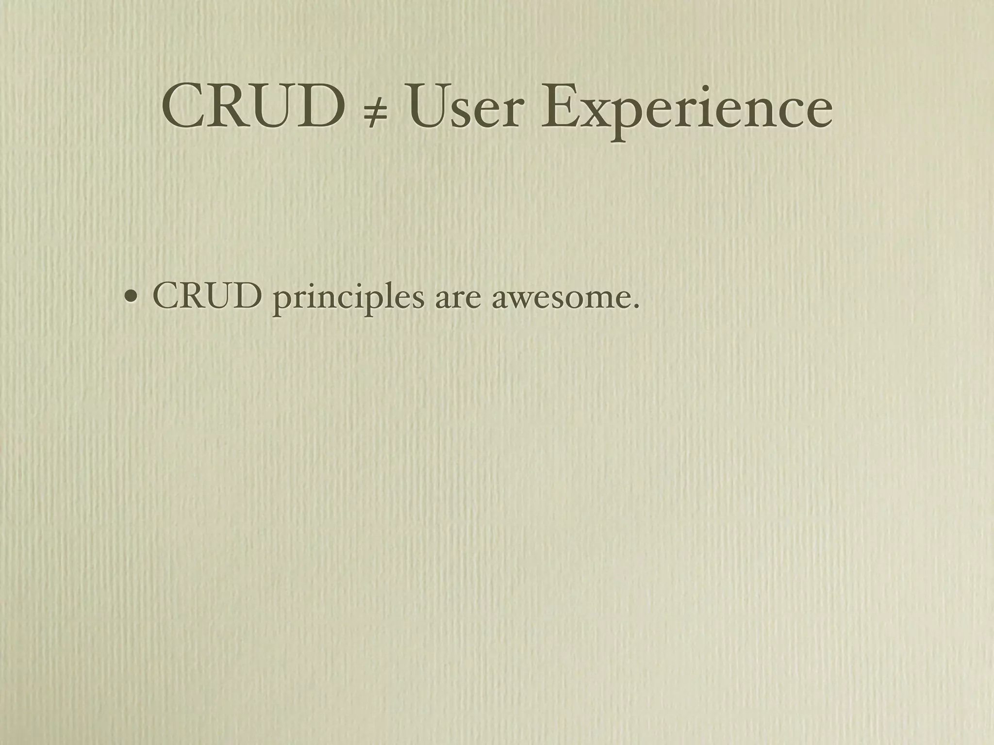 CRUD ≠ User Experience

• CRUD principles are awesome.
 