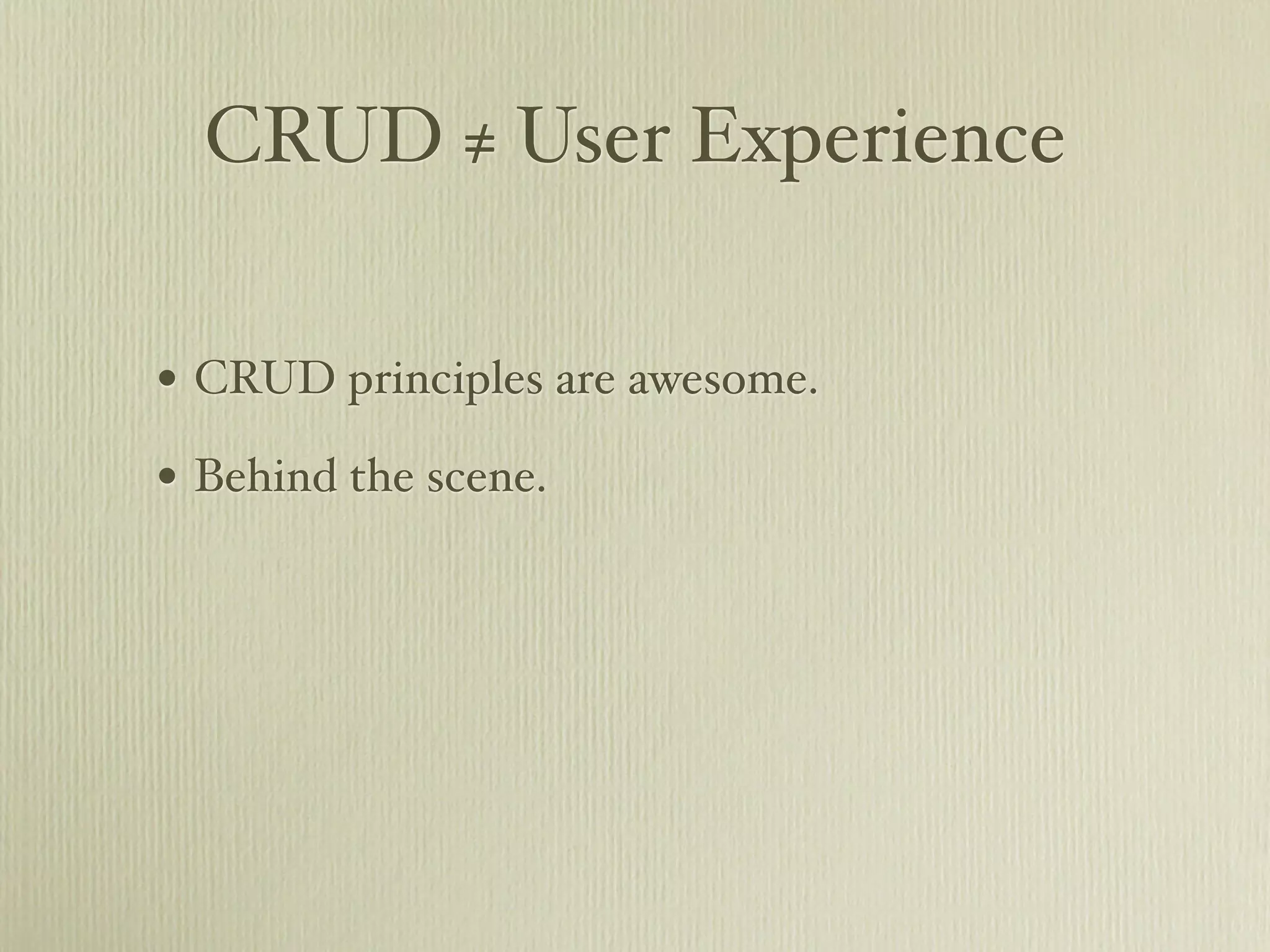 CRUD ≠ User Experience

• CRUD principles are awesome.
• Behind the scene.
 