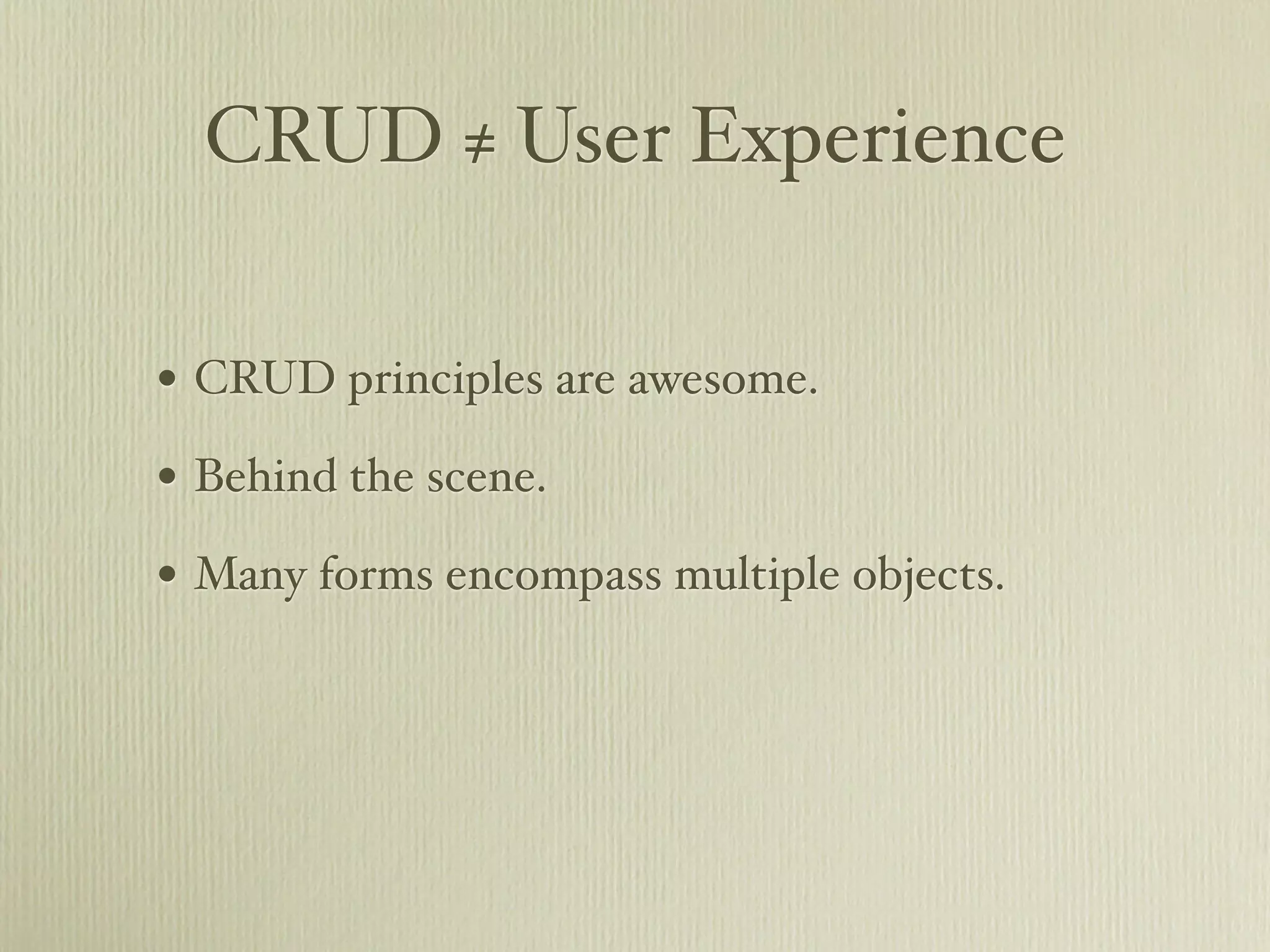 CRUD ≠ User Experience

• CRUD principles are awesome.
• Behind the scene.
• Many forms encompass multiple objects.
 