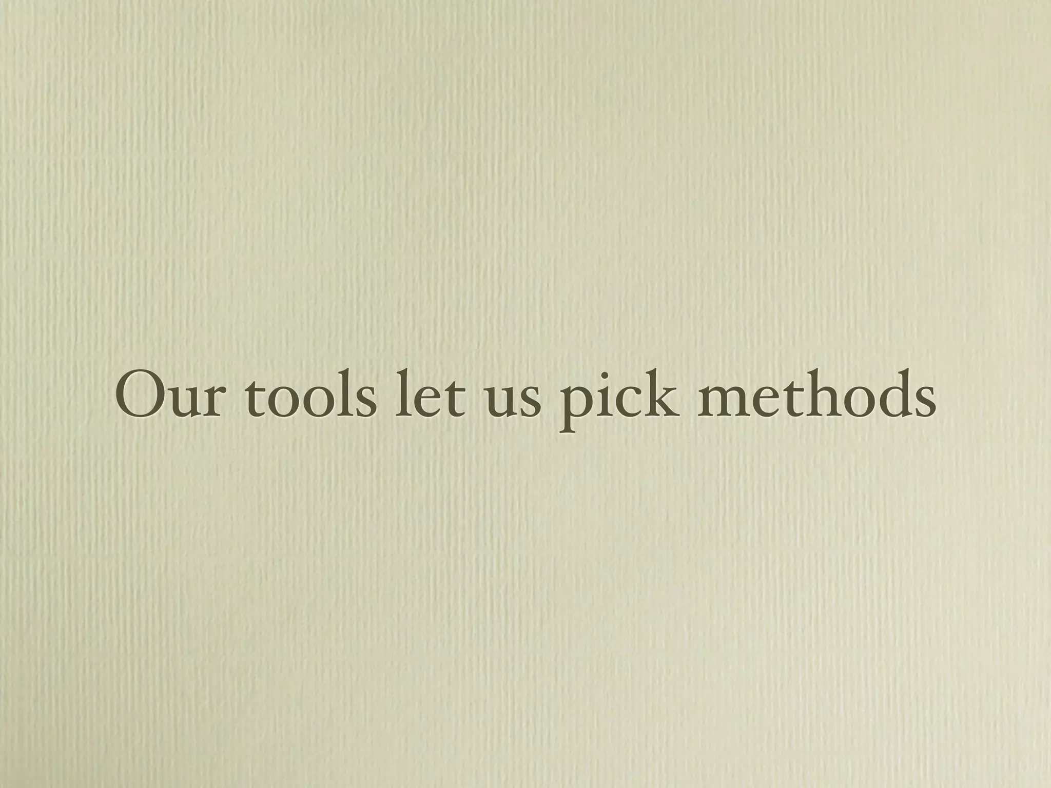 Our tools let us pick methods
 