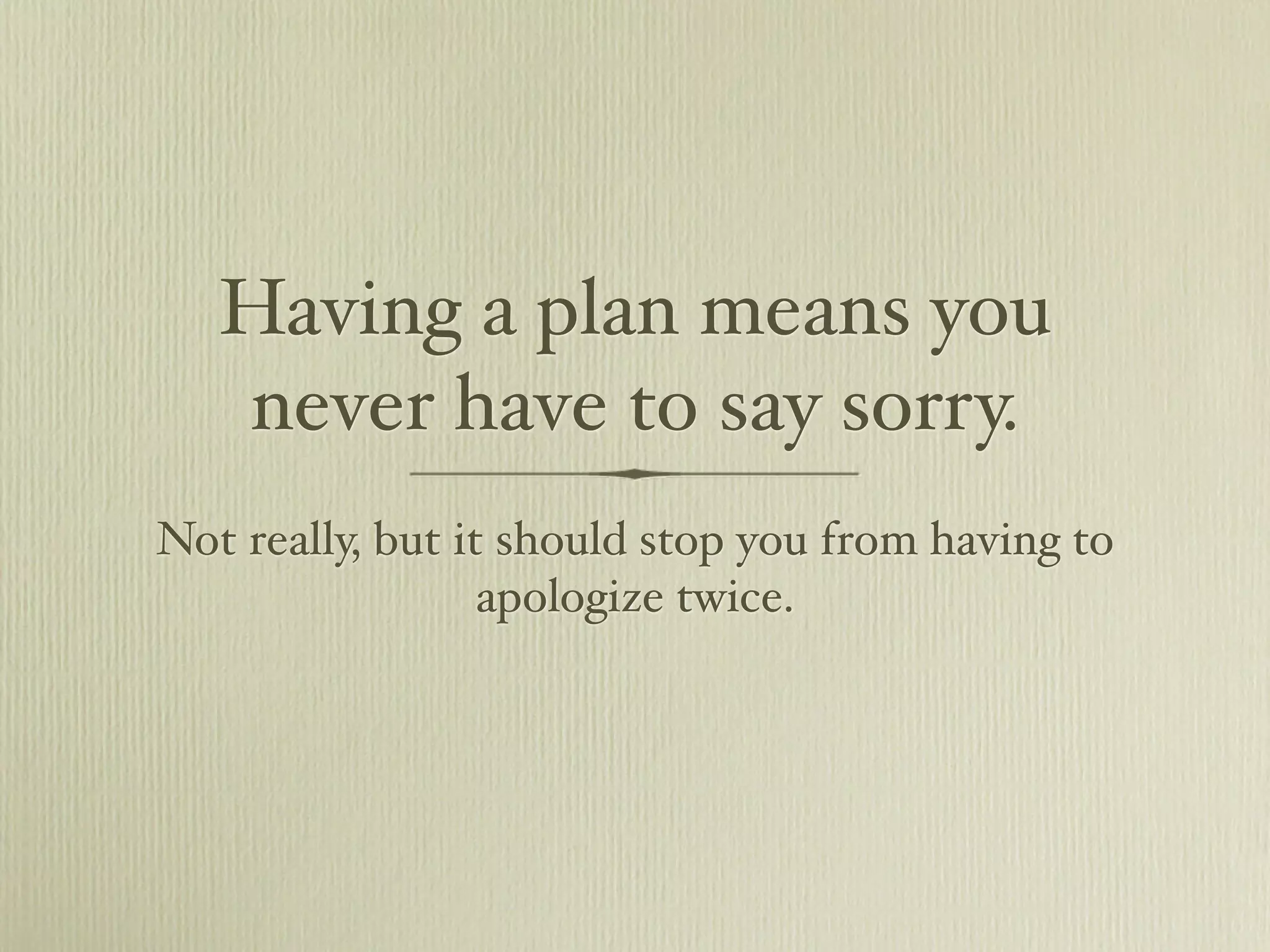 Having a plan means you
   never have to say sorry.
Not really, but it should stop you from having to
                  apologize twice.
 