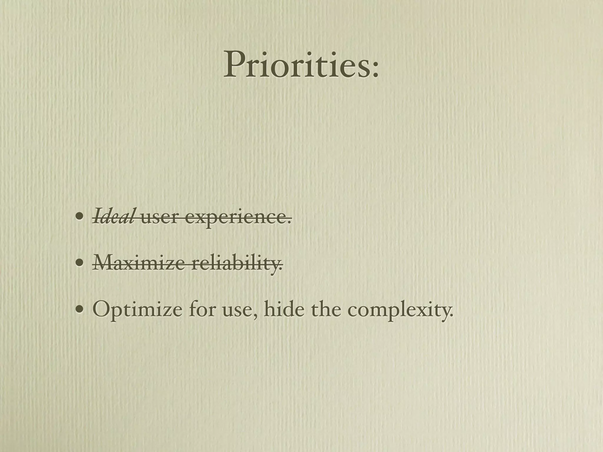 Priorities:


• Ideal user experience.
• Maximize reliability.
• Optimize for use, hide the complexity.
 