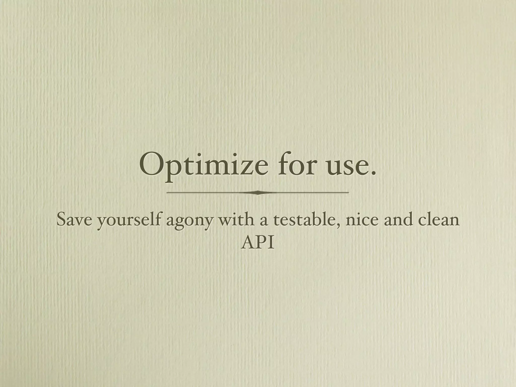 Optimize for use.
Save yourself agony with a testable, nice and clean
                       API
 