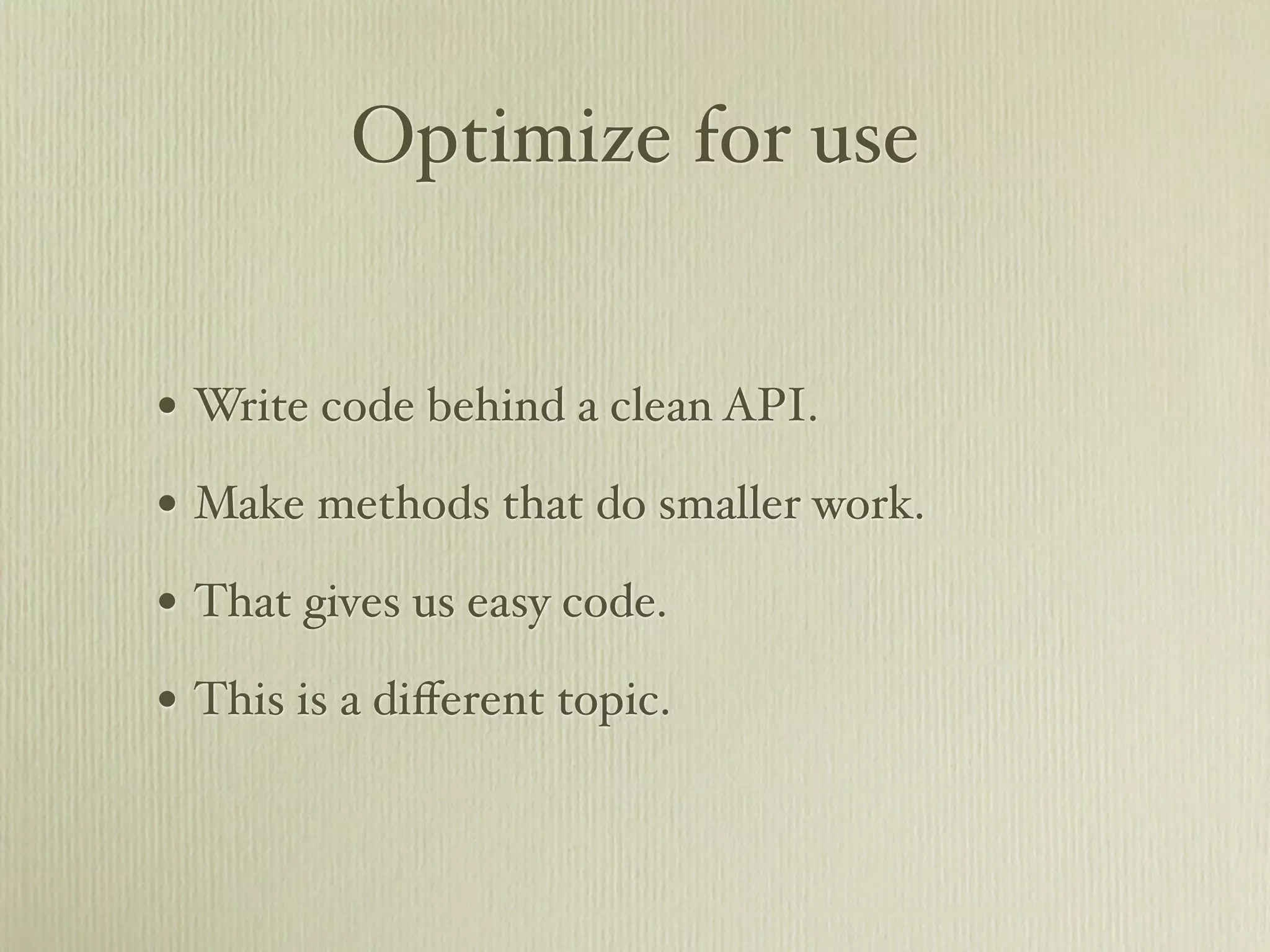 Optimize for use


• Write code behind a clean API.
• Make methods that do smaller work.
• That gives us easy code.
• This is a diﬀerent topic.
 