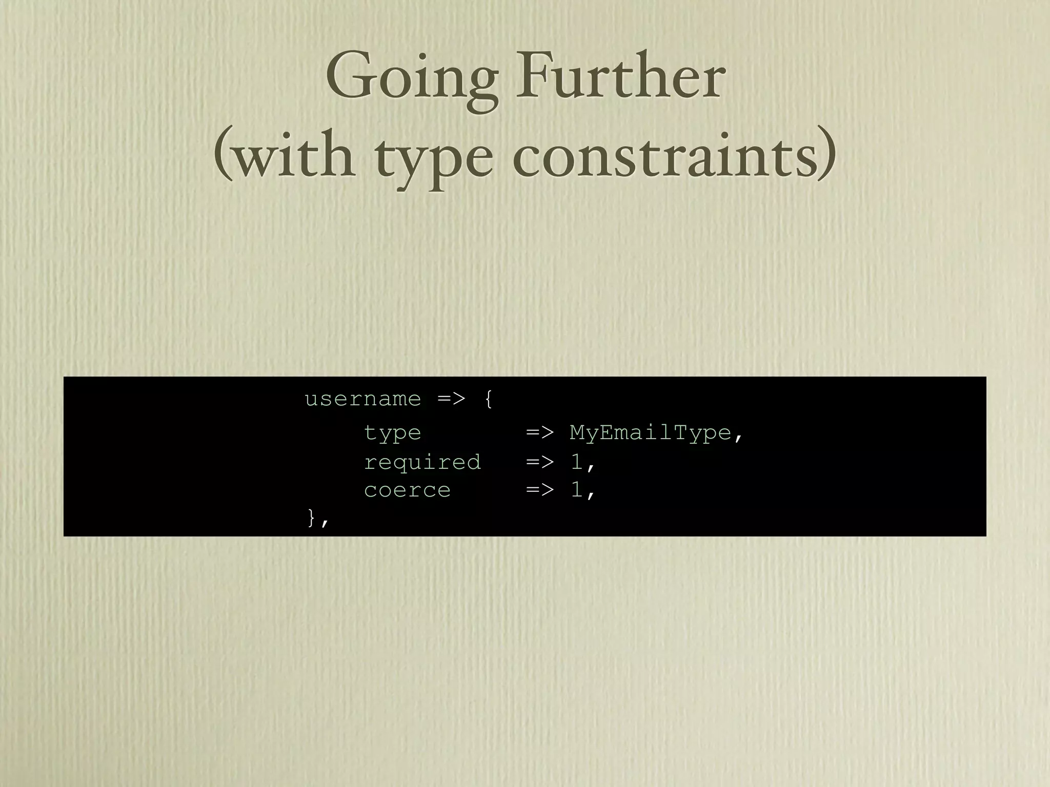 Going Further
(with type constraints)


   username => {
       type        => MyEmailType,
       required    => 1,
       coerce      => 1,
   },
 
