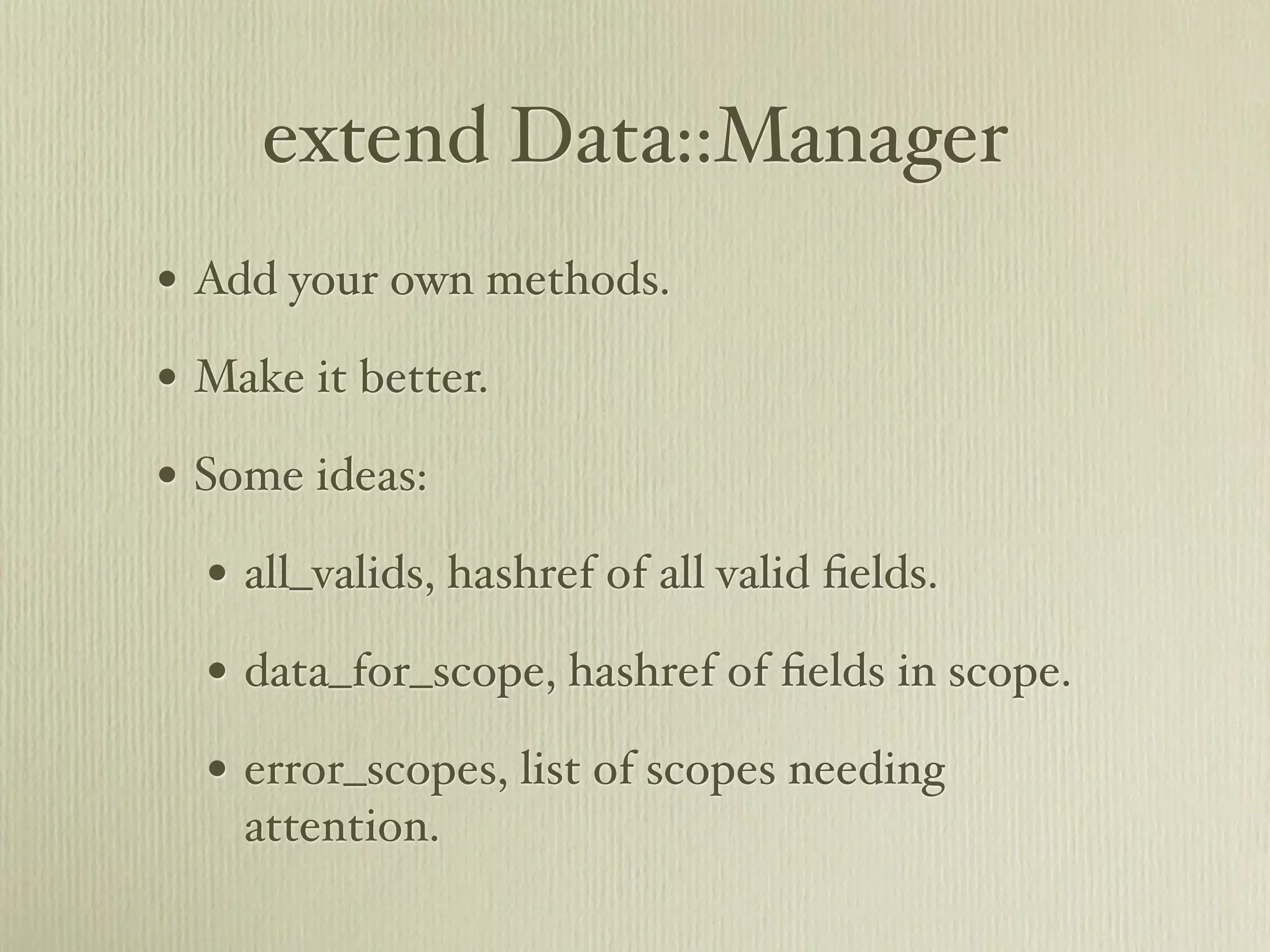 extend Data::Manager
• Add your own methods.
• Make it better.
• Some ideas:
  • all_valids, hashref of all valid ﬁelds.
  • data_for_scope, hashref of ﬁelds in scope.
  • error_scopes, list of scopes needing
    attention.
 