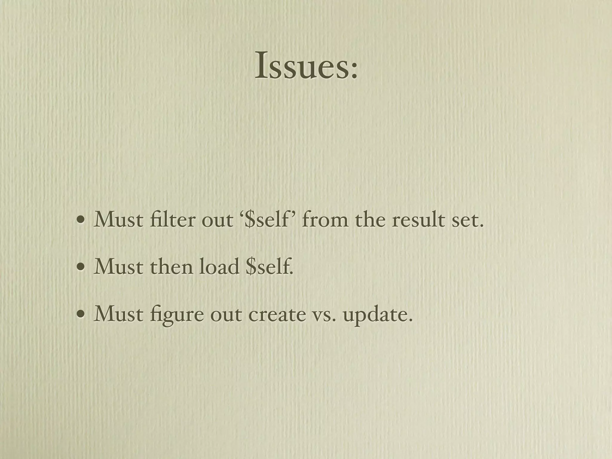 Issues:


• Must ﬁlter out ‘$self ’ from the result set.
• Must then load $self.
• Must ﬁgure out create vs. update.
 