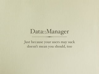 Data::Manager
Just because your users may suck
  doesn’t mean you should, too
 