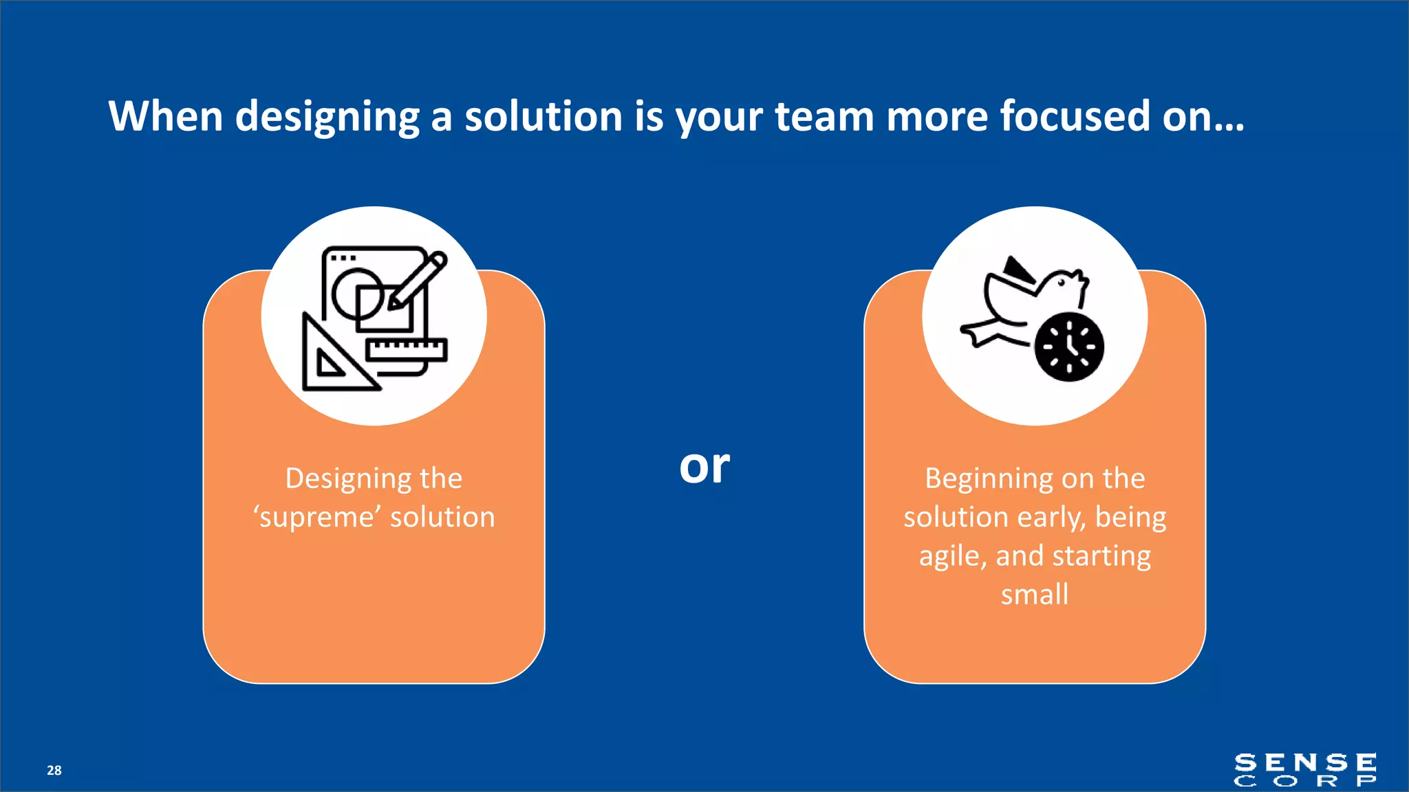 28
When designing a solution is your team more focused on…
orDesigning the
‘supreme’ solution
Beginning on the
solution early, being
agile, and starting
small
 